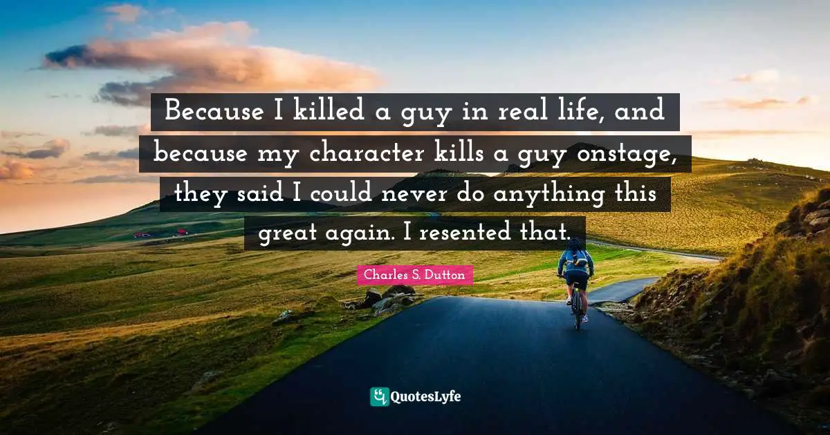Because I killed a guy in real life, and because my character kills a guy onstage, they said I could never do anything this great again. I resented that.