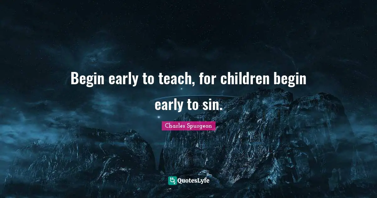 Charles Spurgeon Quotes: "Begin early to teach, for children begin early to sin."