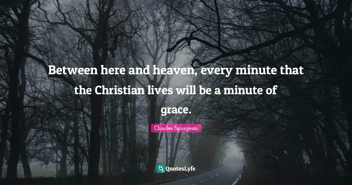 Between here and heaven, every minute that the Christian lives will be a minute of grace.