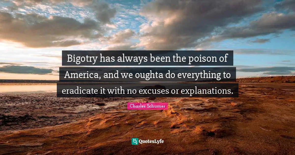 Charles Schumer Quotes: "Bigotry has always been the poison of America, and we oughta do everything to eradicate it with no excuses or explanations."