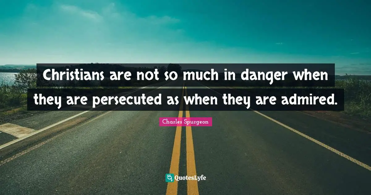 Charles Spurgeon Quotes: "Christians are not so much in danger when they are persecuted as when they are admired."