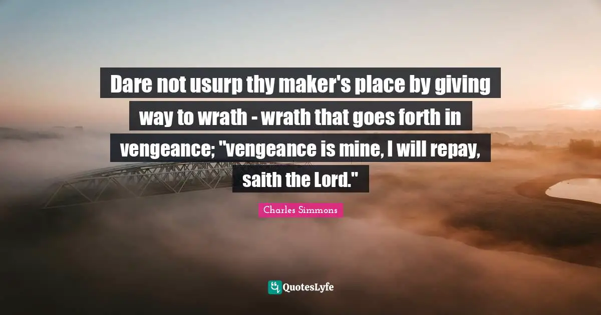 Dare not usurp thy maker's place by giving way to wrath - wrath that goes forth in vengeance; "vengeance is mine, I will repay, saith the Lord."