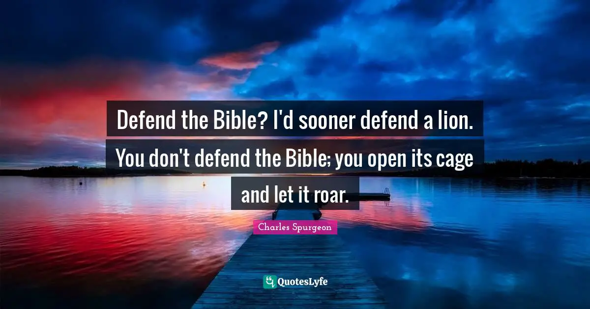 Charles Spurgeon Quotes: "Defend the Bible? I'd sooner defend a lion. You don't defend the Bible; you open its cage and let it roar."