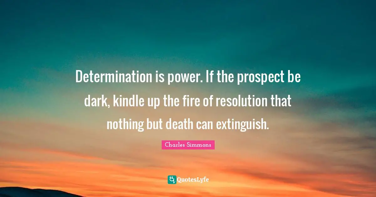 Determination is power. If the prospect be dark, kindle up the fire of resolution that nothing but death can extinguish.