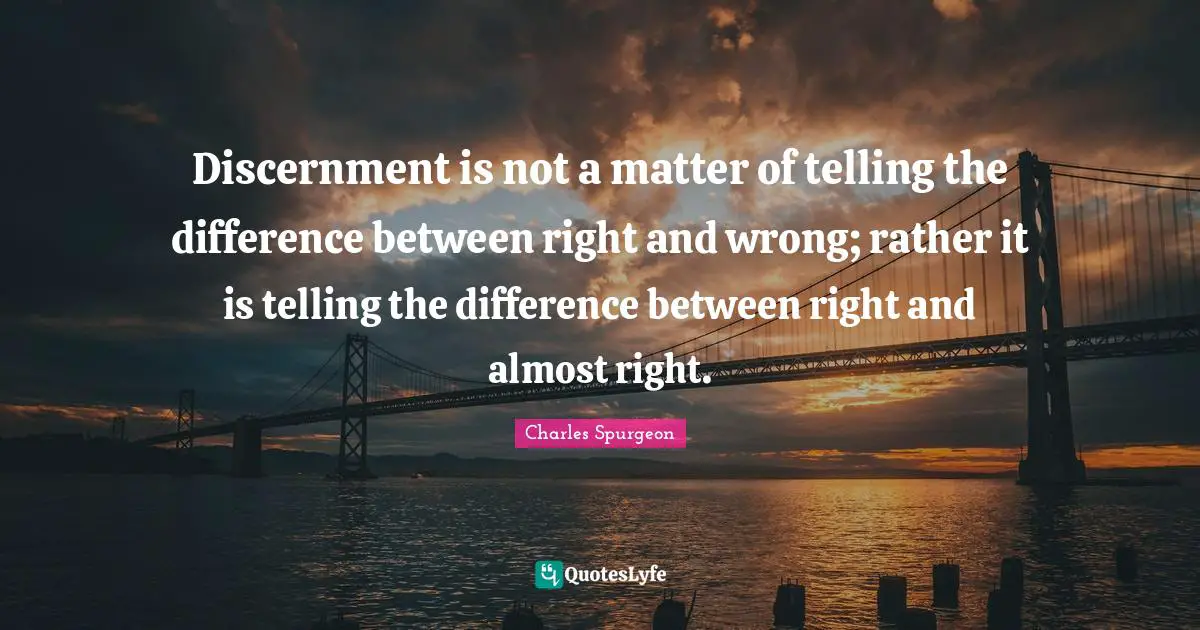Discernment is not a matter of telling the difference between right and wrong; rather it is telling the difference between right and almost right.
