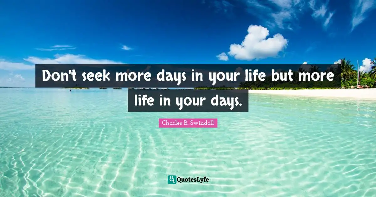 Don't seek more days in your life but more life in your days.
