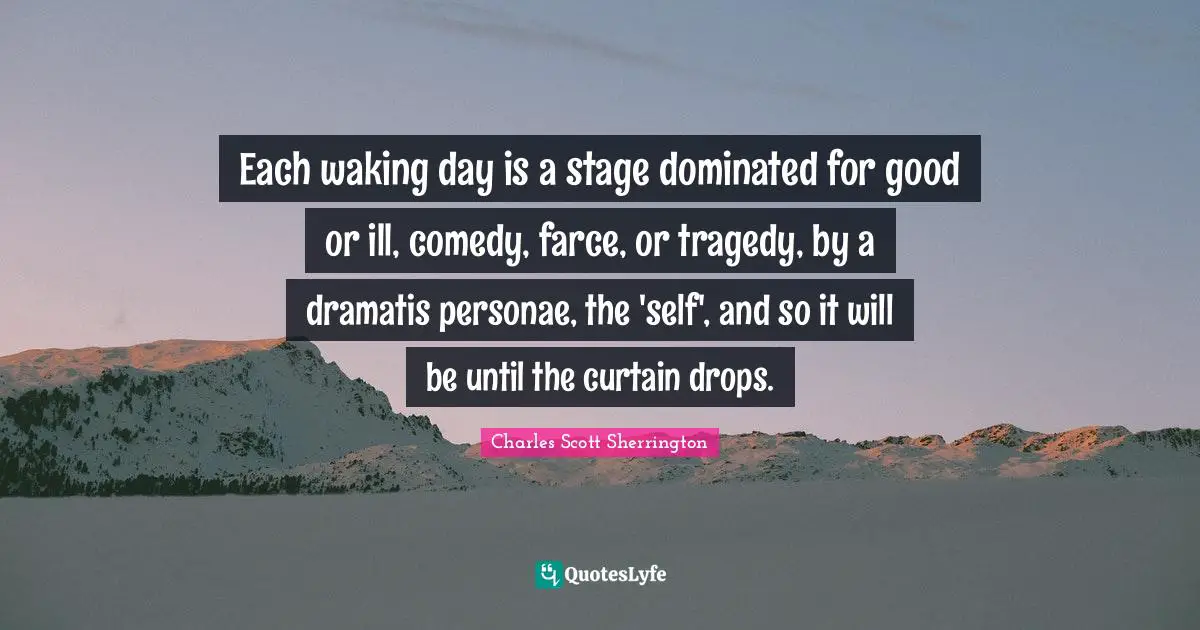 Ill Quotes: "Each waking day is a stage dominated for good or ill, comedy, farce, or tragedy, by a dramatis personae, the 'self', and so it will be until the curtain drops."