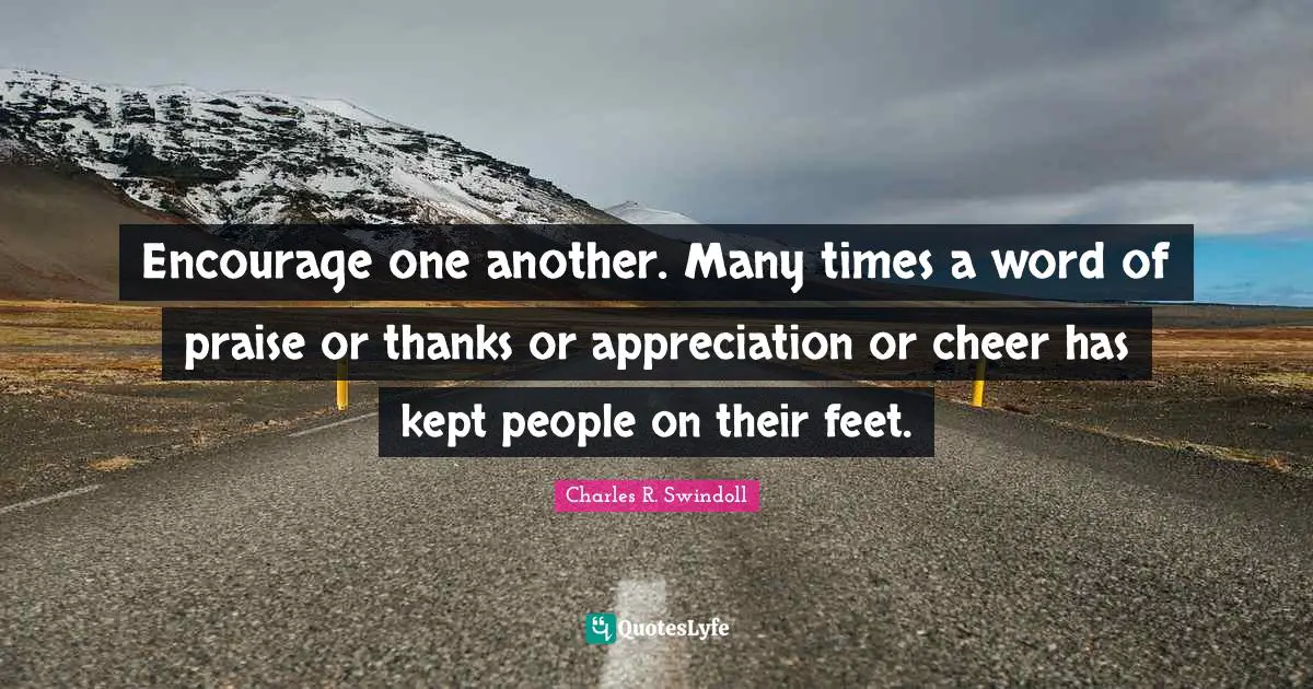 Praise Quotes: "Encourage one another. Many times a word of praise or thanks or appreciation or cheer has kept people on their feet."