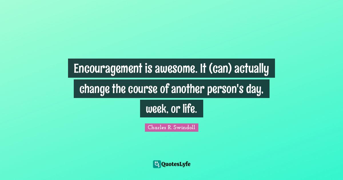 Charles R. Swindoll Quotes: "Encouragement is awesome. It (can) actually change the course of another person's day, week, or life."