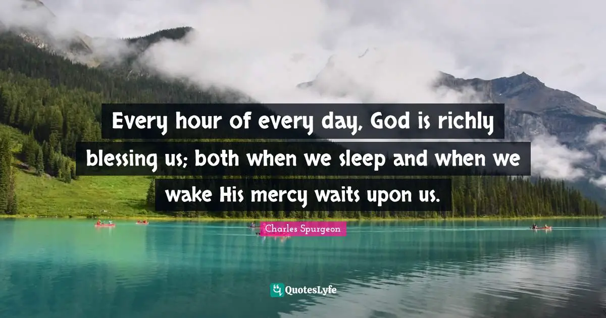 Blessing Quotes: "Every hour of every day, God is richly blessing us; both when we sleep and when we wake His mercy waits upon us."