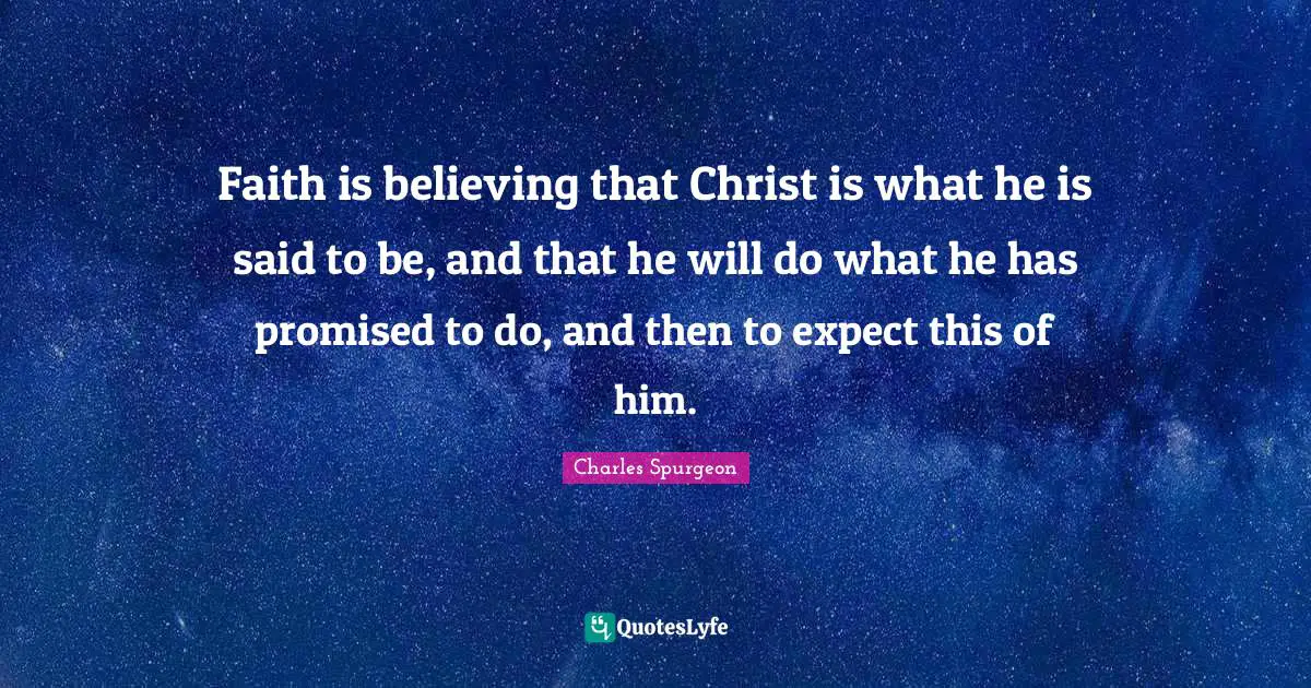 Faith is believing that Christ is what he is said to be, and that he will do what he has promised to do, and then to expect this of him.