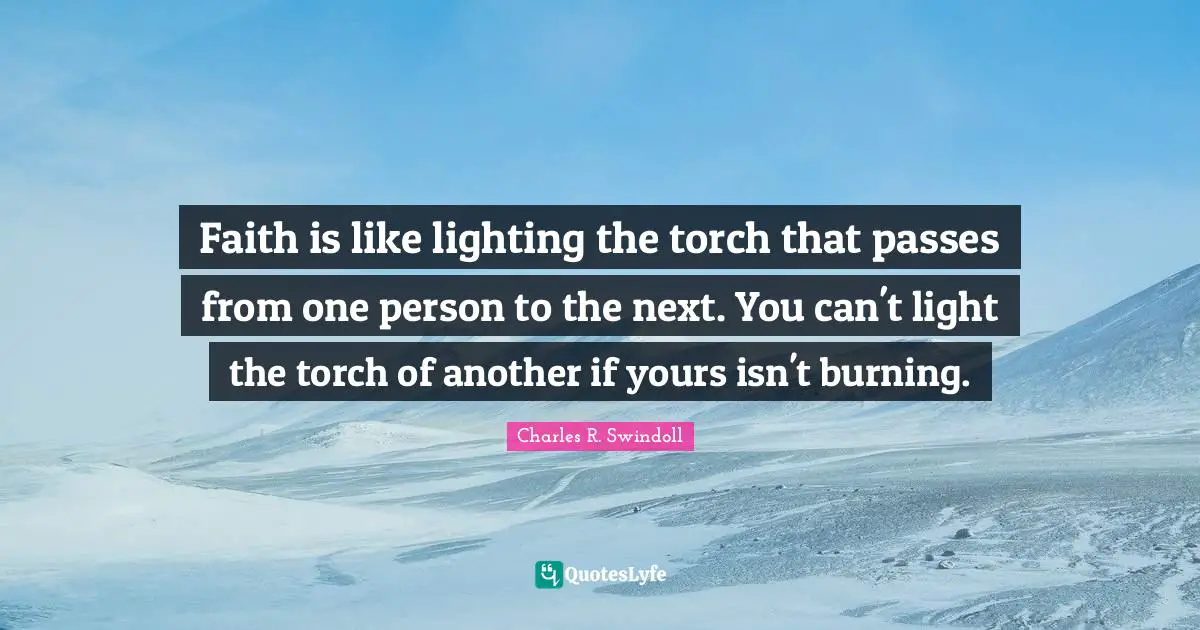 Charles R. Swindoll Quotes: Faith is like lighting the torch that passes from one person to the next. You can't light the torch of another if yours isn't burning.