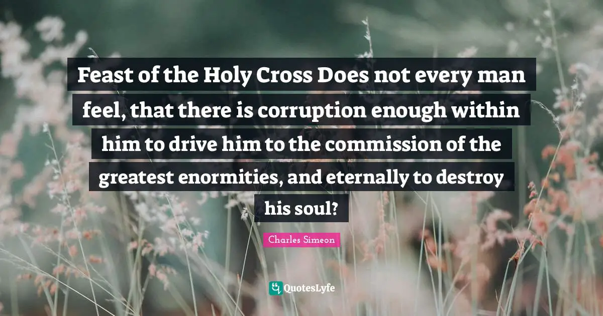 Feast of the Holy Cross Does not every man feel, that there is corruption enough within him to drive him to the commission of the greatest enormities, and eternally to destroy his soul?