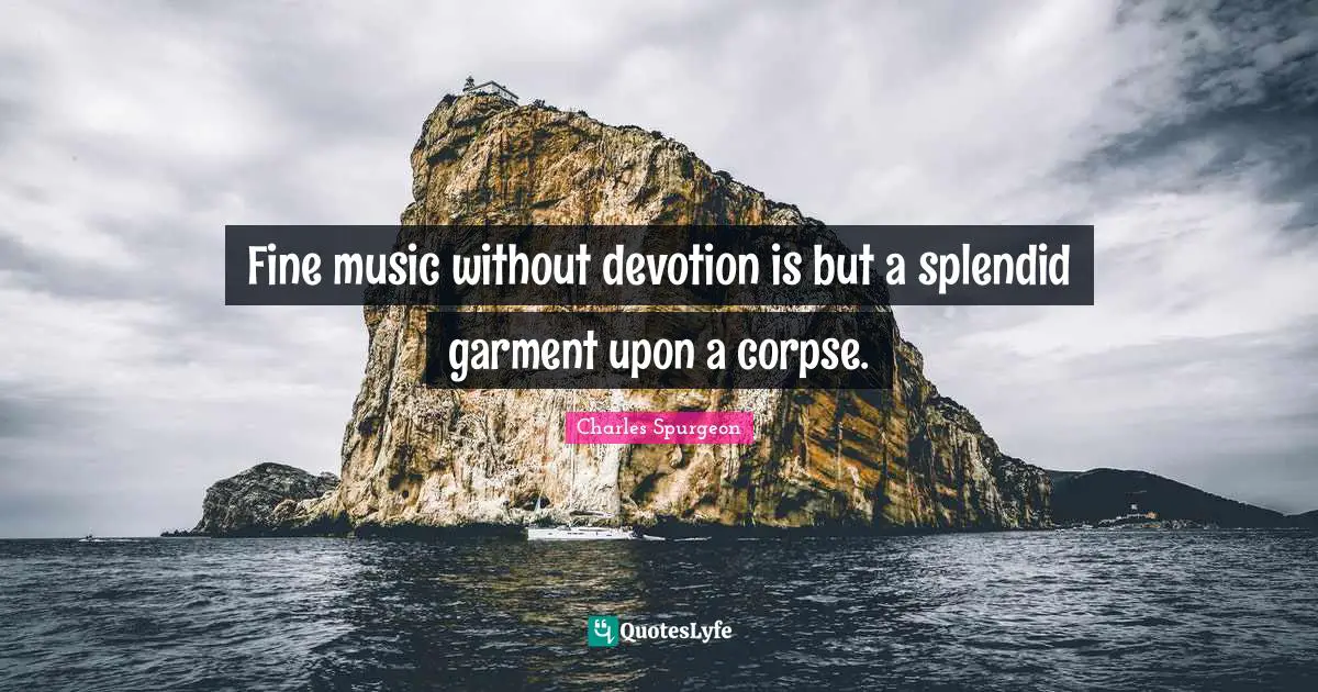 Fine music without devotion is but a splendid garment upon a corpse.
