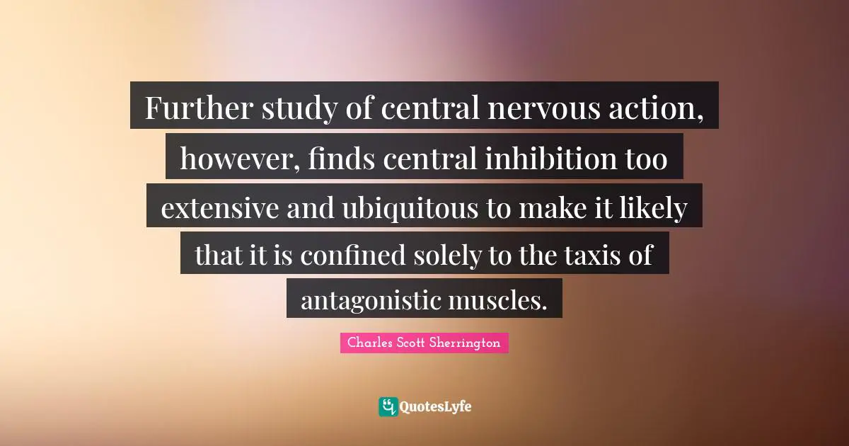 Further study of central nervous action, however, finds central inhibition too extensive and ubiquitous to make it likely that it is confined solely to the taxis of antagonistic muscles.