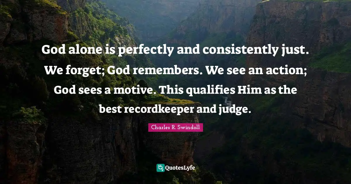 God alone is perfectly and consistently just. We forget; God remembers. We see an action; God sees a motive. This qualifies Him as the best recordkeeper and judge.