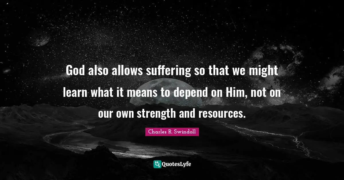 God also allows suffering so that we might learn what it means to depend on Him, not on our own strength and resources.
