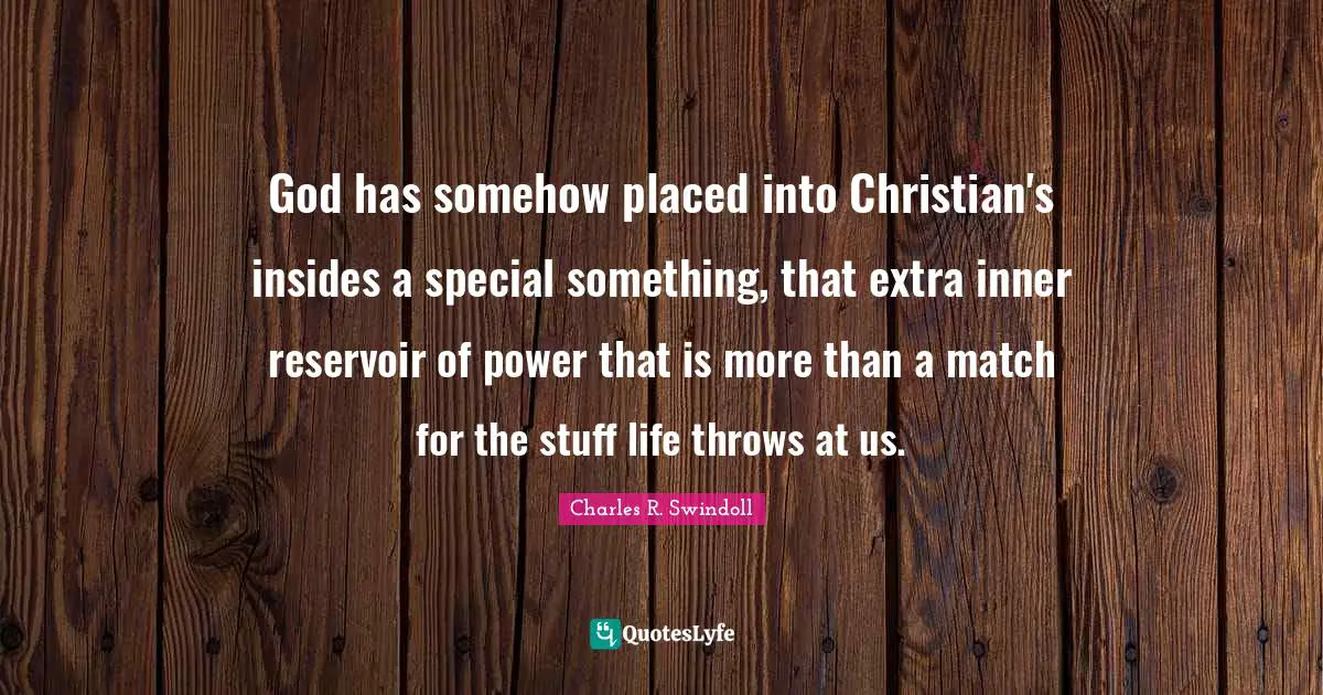 God has somehow placed into Christian's insides a special something, that extra inner reservoir of power that is more than a match for the stuff life throws at us.