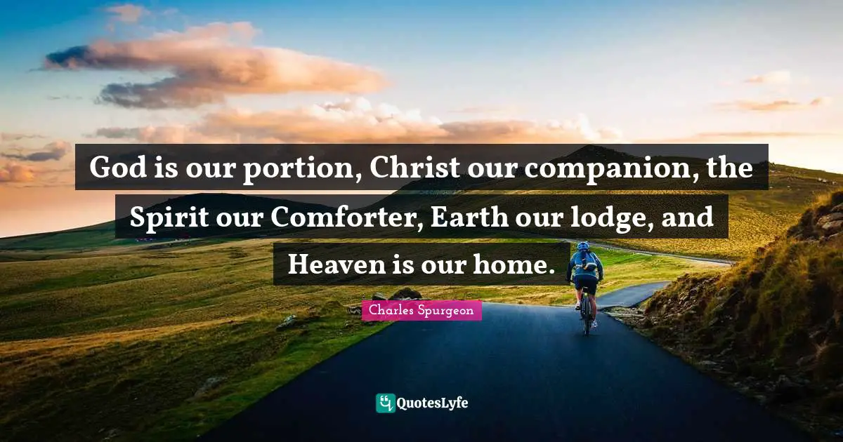 Charles Spurgeon Quotes: "God is our portion, Christ our companion, the Spirit our Comforter, Earth our lodge, and Heaven is our home."