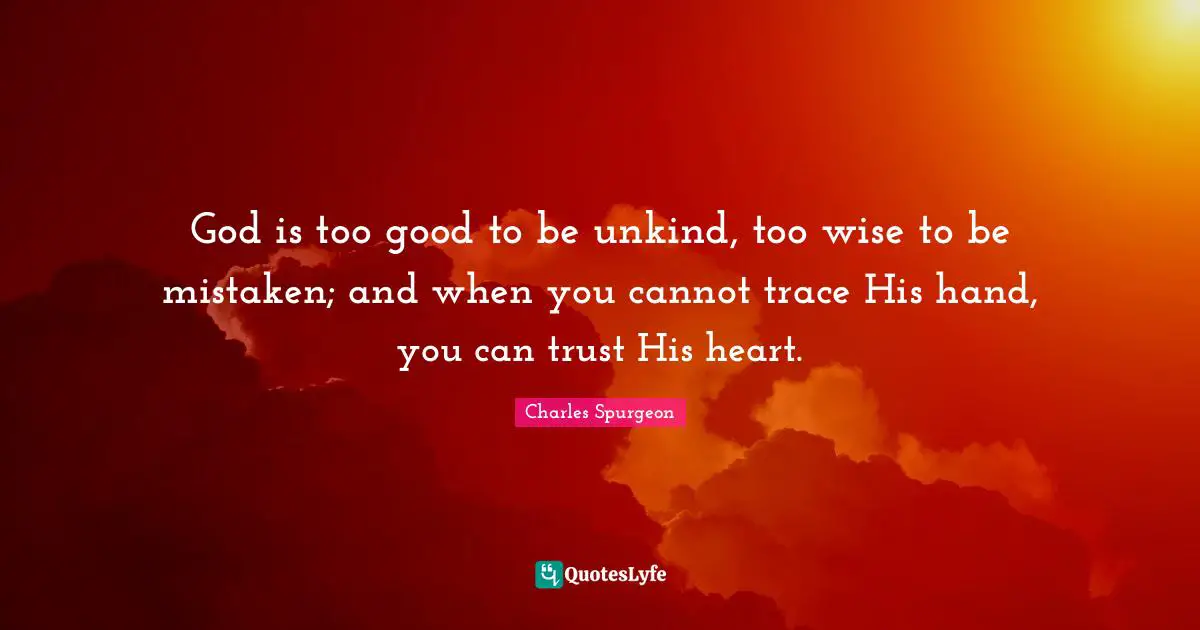 Unkind Quotes: "God is too good to be unkind, too wise to be mistaken; and when you cannot trace His hand, you can trust His heart."