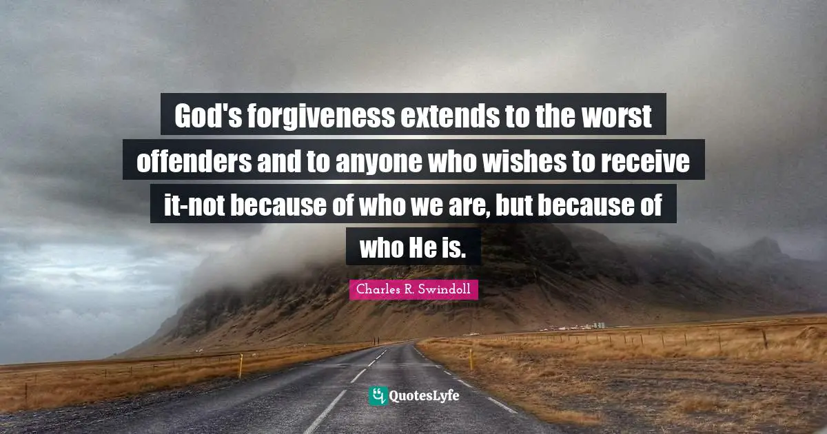 Offenders Quotes: "God's forgiveness extends to the worst offenders and to anyone who wishes to receive it-not because of who we are, but because of who He is."