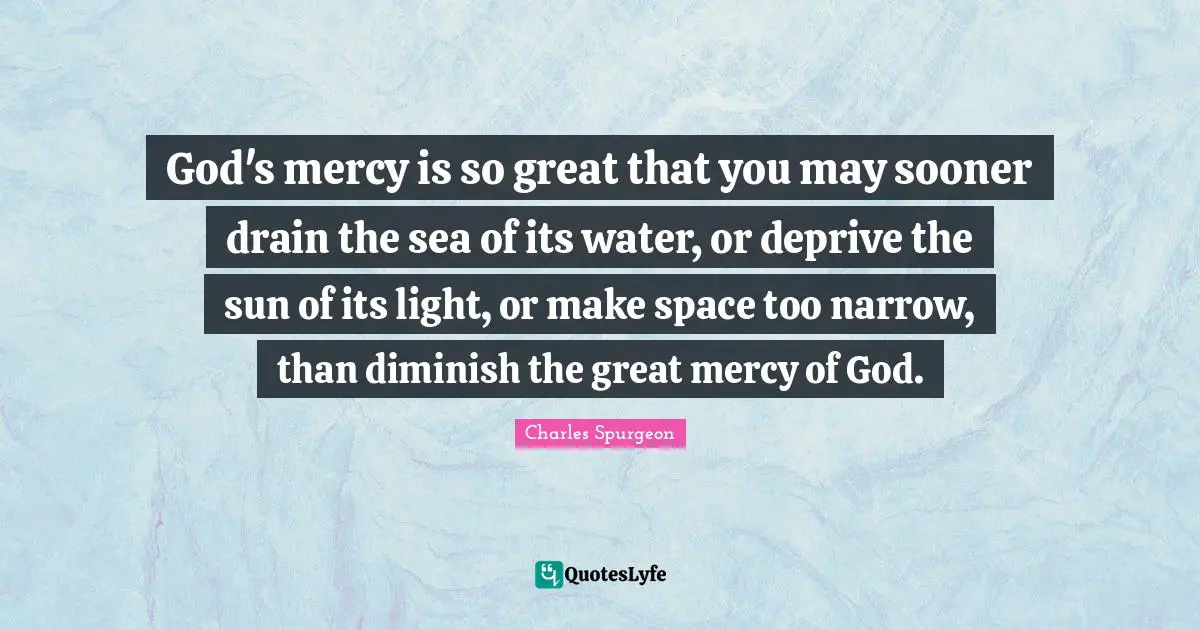 Diminish Quotes: "God's mercy is so great that you may sooner drain the sea of its water, or deprive the sun of its light, or make space too narrow, than diminish the great mercy of God."