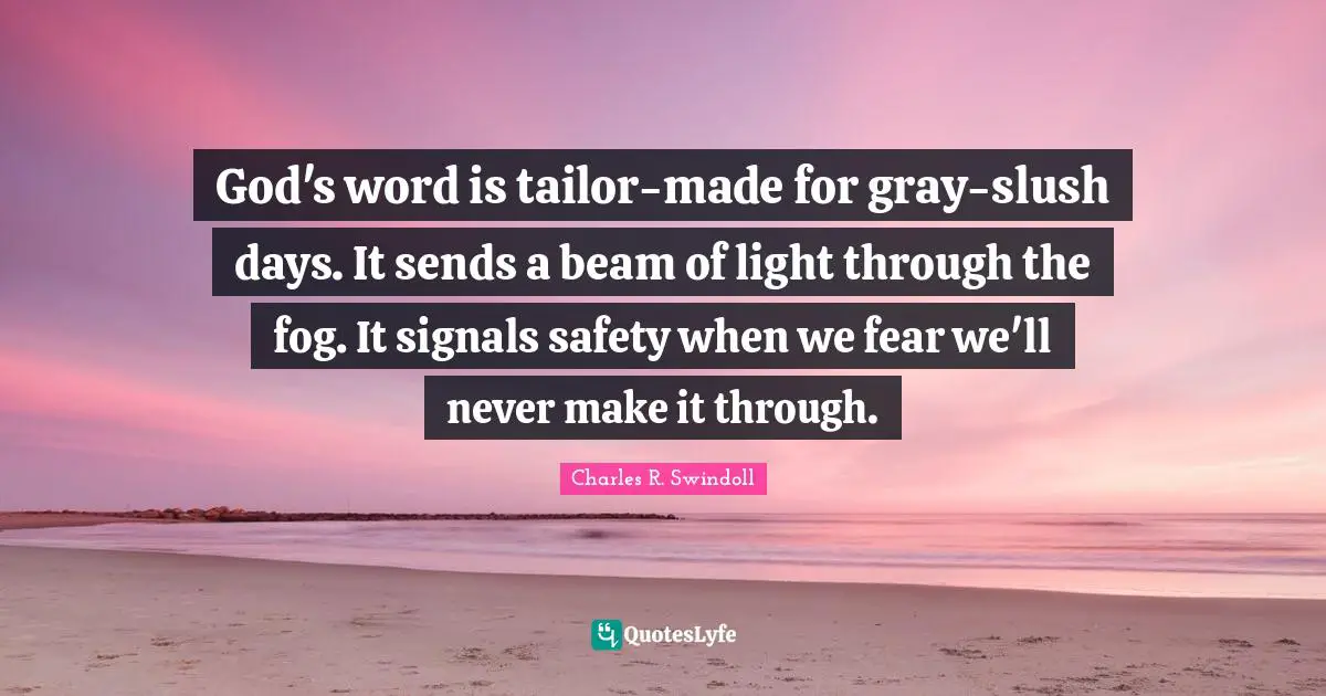 God's word is tailor-made for gray-slush days. It sends a beam of light through the fog. It signals safety when we fear we'll never make it through.