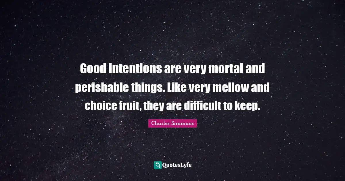 Good intentions are very mortal and perishable things. Like very mellow and choice fruit, they are difficult to keep.