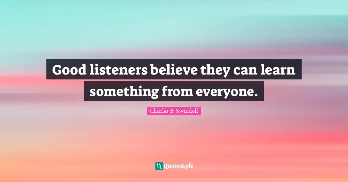Good listeners believe they can learn something from everyone.