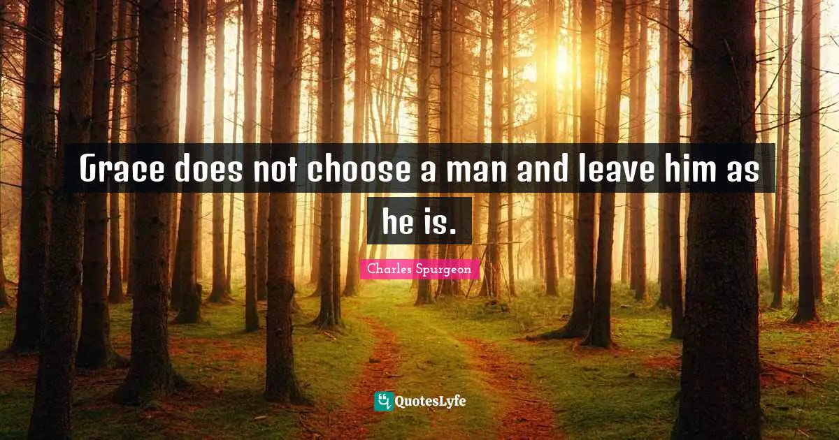 Grace does not choose a man and leave him as he is.