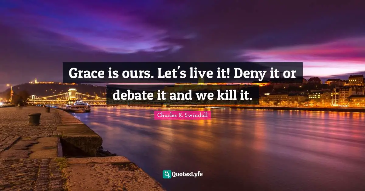 Grace is ours. Let's live it! Deny it or debate it and we kill it.
