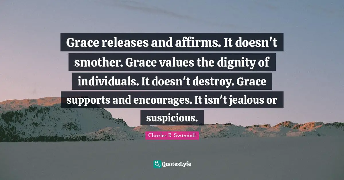 Grace releases and affirms. It doesn't smother. Grace values the dignity of individuals. It doesn't destroy. Grace supports and encourages. It isn't jealous or suspicious.