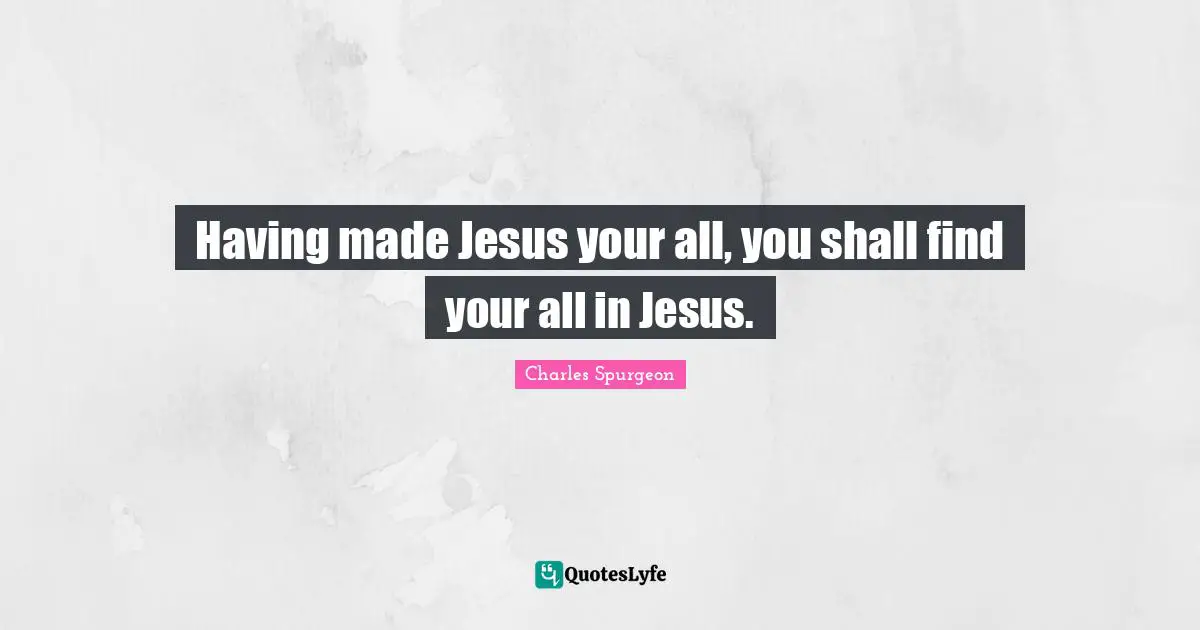 Having made Jesus your all, you shall find your all in Jesus.