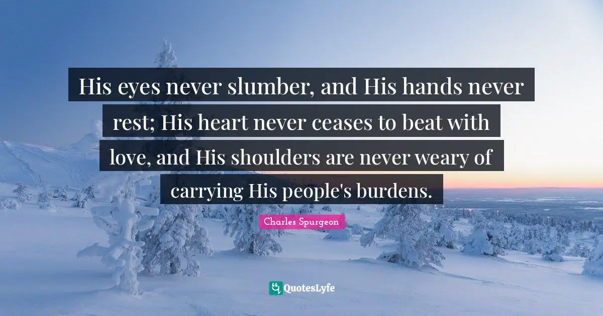 Weary Quotes: "His eyes never slumber, and His hands never rest; His heart never ceases to beat with love, and His shoulders are never weary of carrying His people's burdens."
