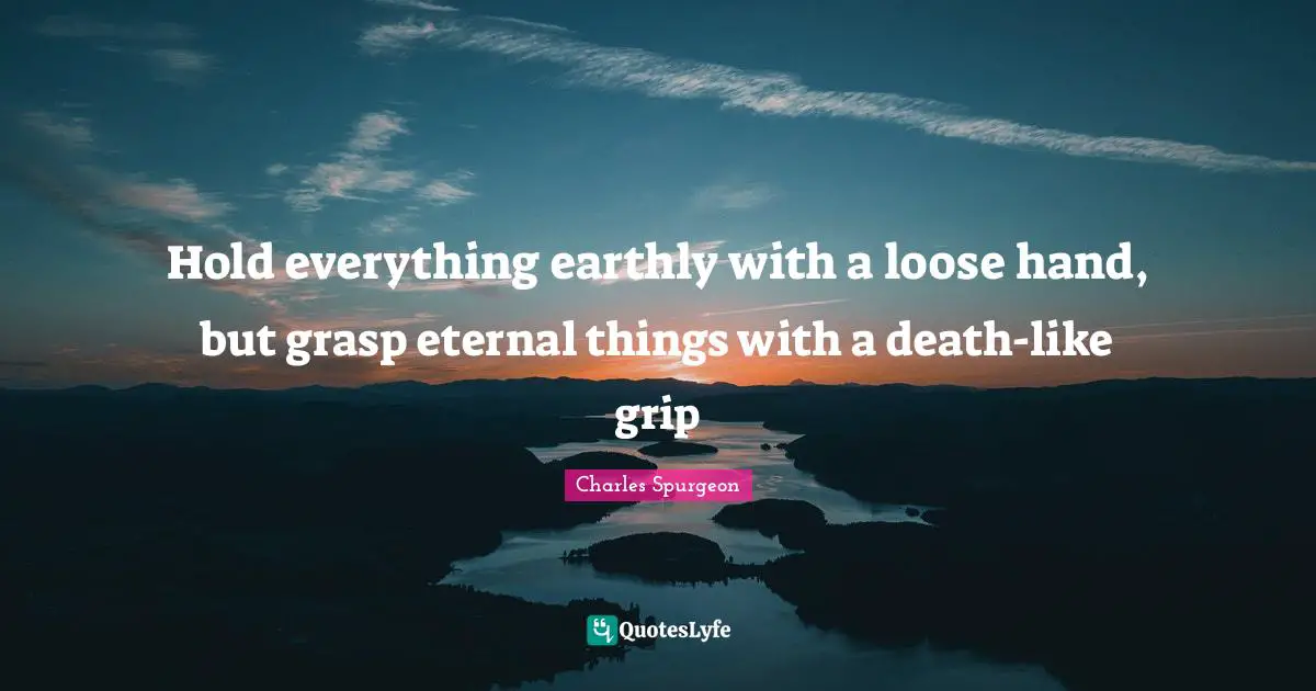 Hold everything earthly with a loose hand, but grasp eternal things with a death-like grip