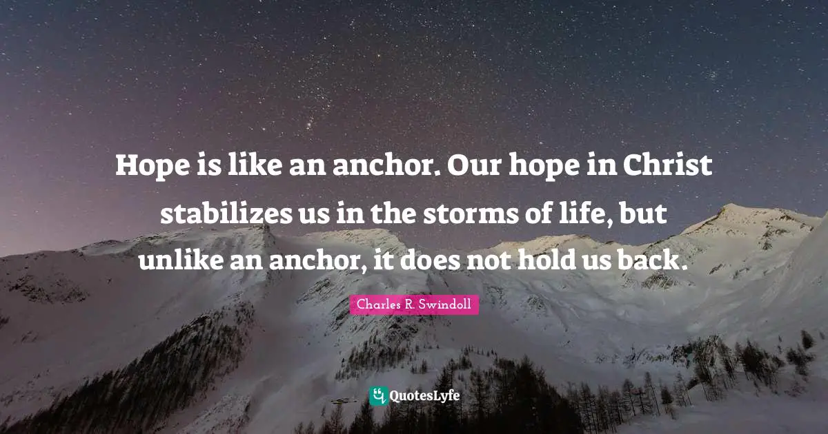 Charles R. Swindoll Quotes: "Hope is like an anchor. Our hope in Christ stabilizes us in the storms of life, but unlike an anchor, it does not hold us back."