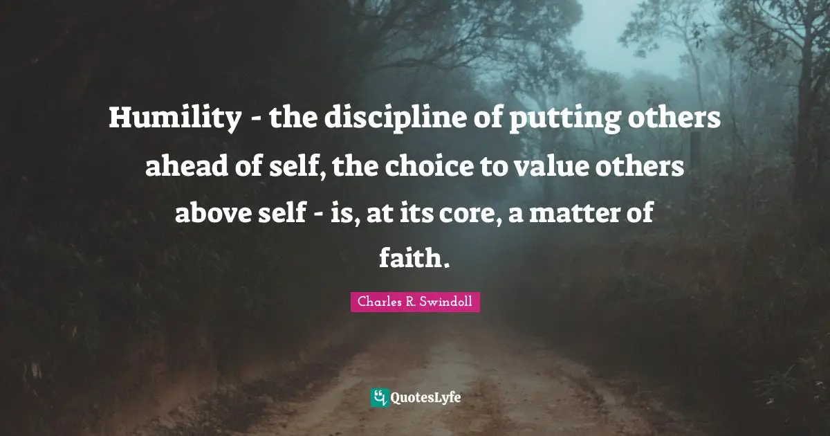 Humility - the discipline of putting others ahead of self, the choice to value others above self - is, at its core, a matter of faith.