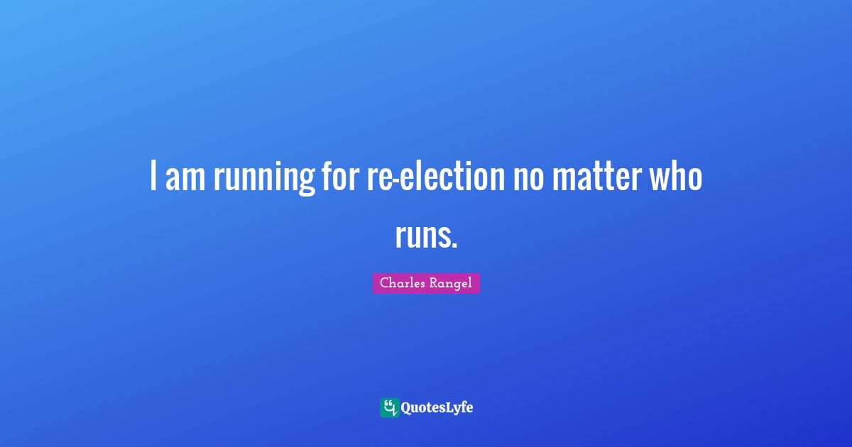 I am running for re-election no matter who runs.