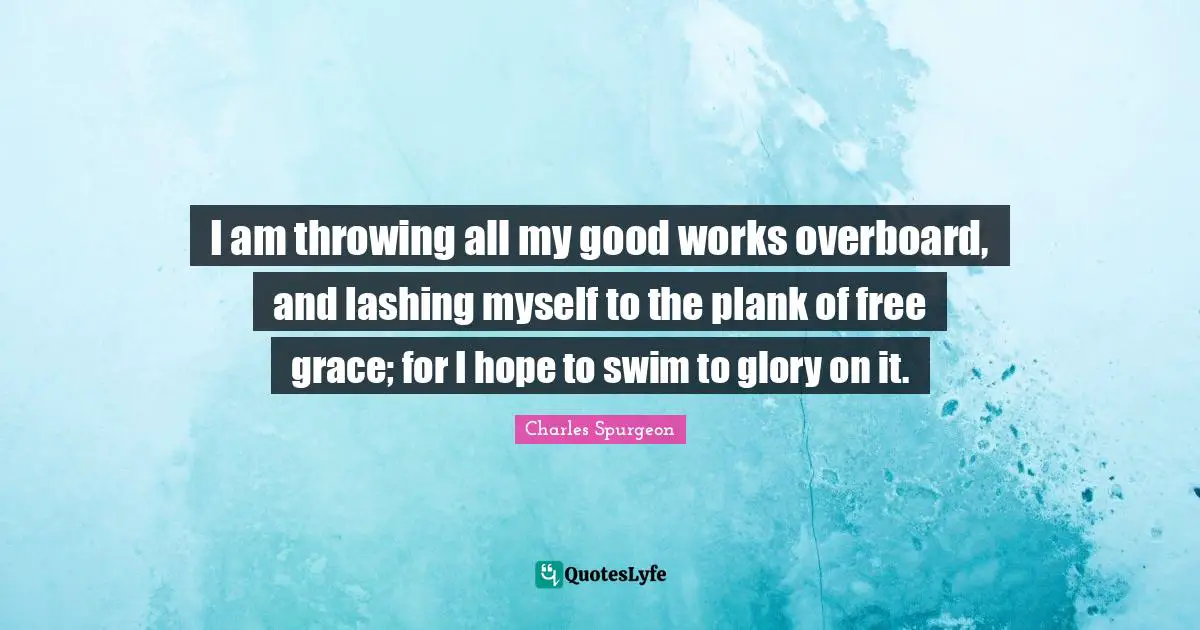 I am throwing all my good works overboard, and lashing myself to the plank of free grace; for I hope to swim to glory on it.