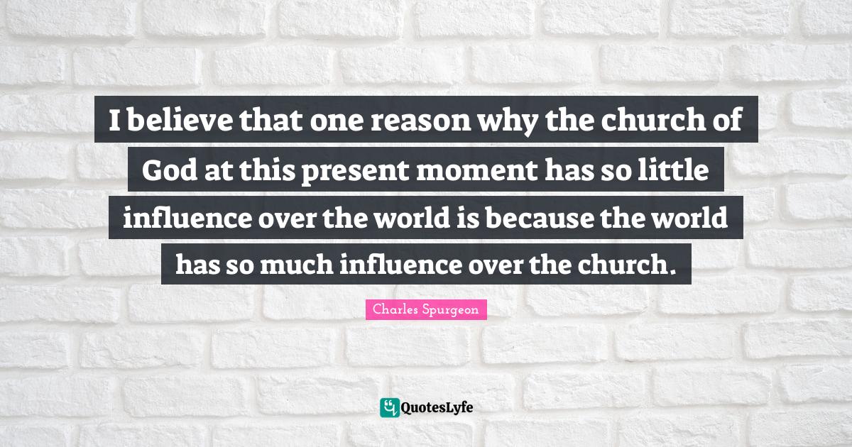 I believe that one reason why the church of God at this present moment has so little influence over the world is because the world has so much influence over the church.