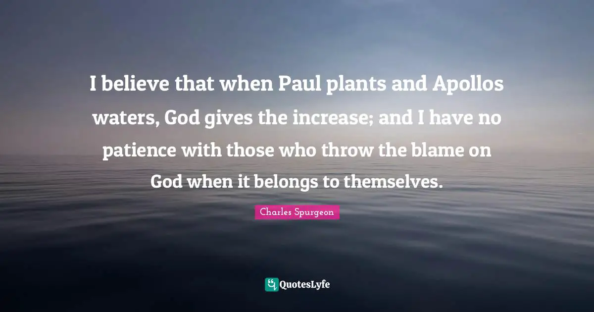 I Have No Patience Quotes: "I believe that when Paul plants and Apollos waters, God gives the increase; and I have no patience with those who throw the blame on God when it belongs to themselves."