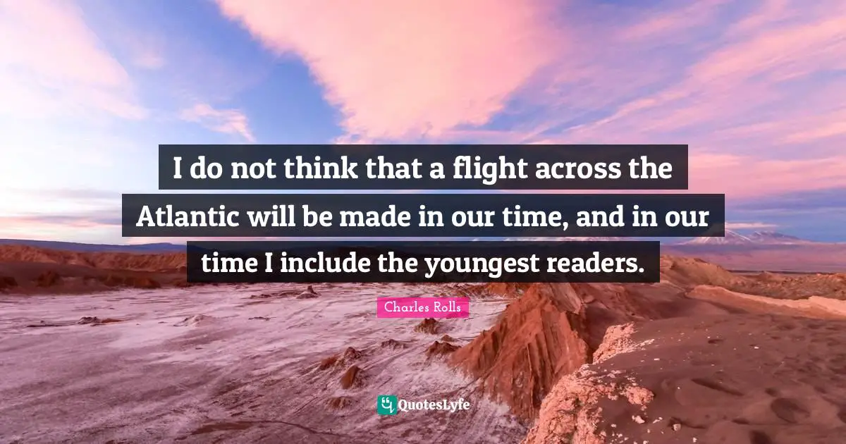 I do not think that a flight across the Atlantic will be made in our time, and in our time I include the youngest readers.