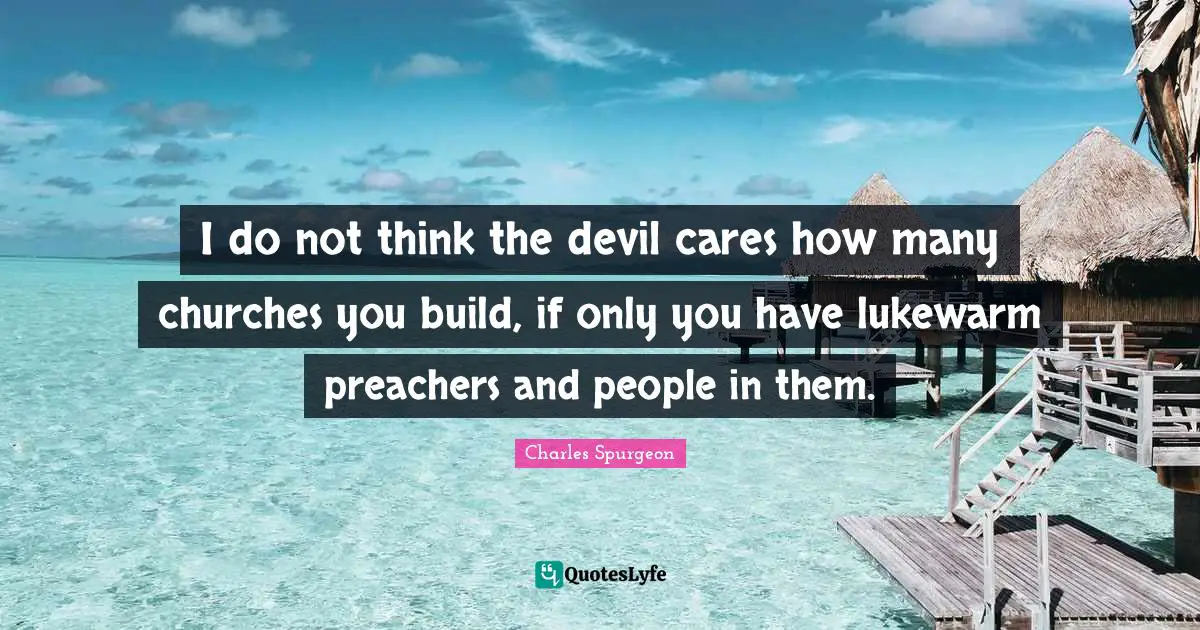 I do not think the devil cares how many churches you build, if only you have lukewarm preachers and people in them.