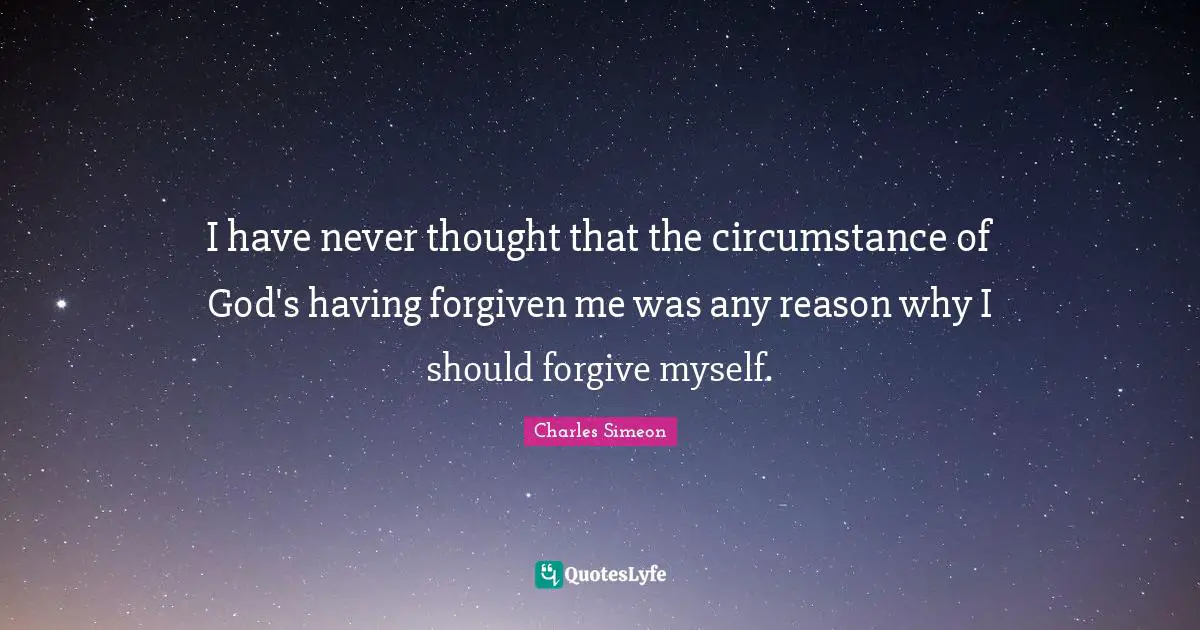 Charles Simeon Quotes: I have never thought that the circumstance of God's having forgiven me was any reason why I should forgive myself.
