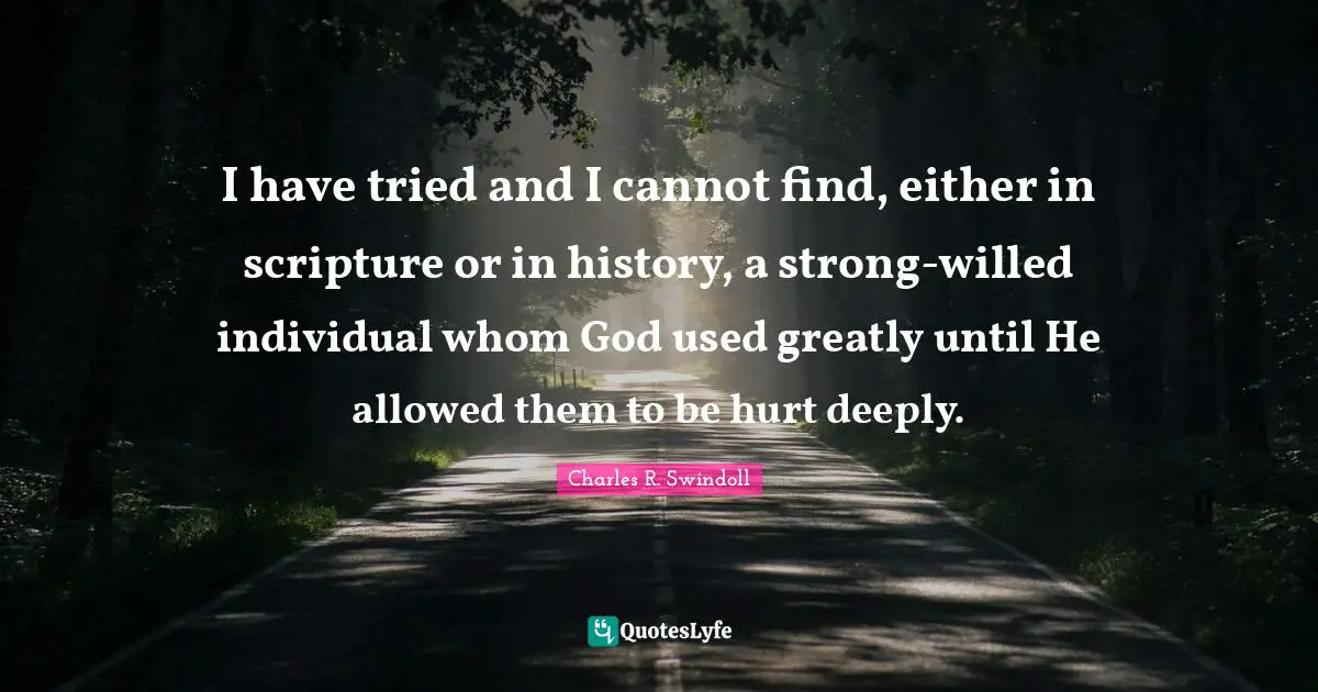 I have tried and I cannot find, either in scripture or in history, a strong-willed individual whom God used greatly until He allowed them to be hurt deeply.