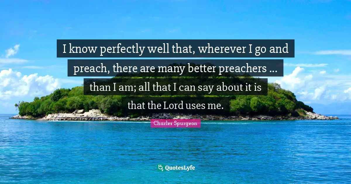 I know perfectly well that, wherever I go and preach, there are many better preachers ... than I am; all that I can say about it is that the Lord uses me.