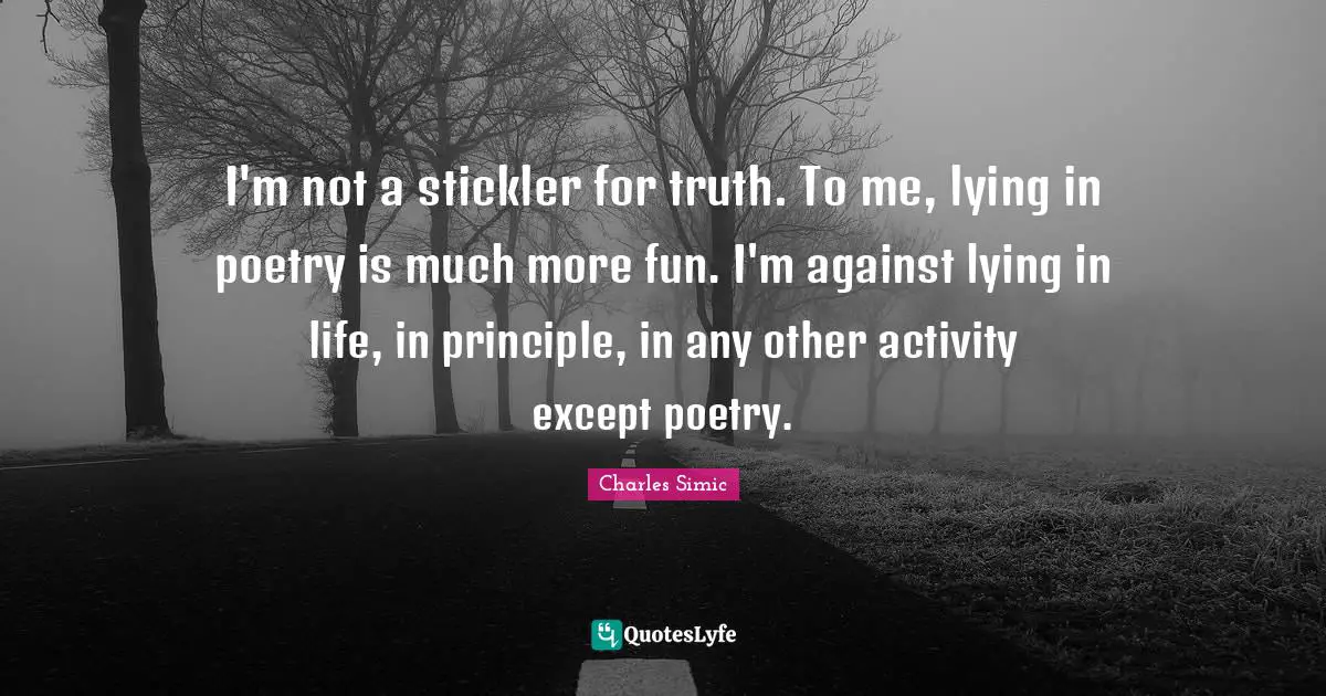 I'm not a stickler for truth. To me, lying in poetry is much more fun. I'm against lying in life, in principle, in any other activity except poetry.