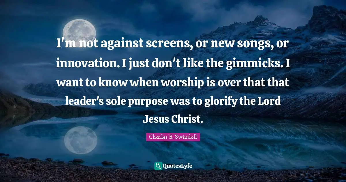 Glorify Quotes: "I'm not against screens, or new songs, or innovation. I just don't like the gimmicks. I want to know when worship is over that that leader's sole purpose was to glorify the Lord Jesus Christ."