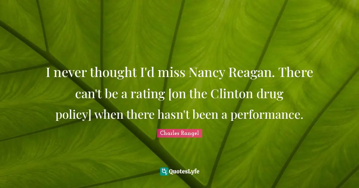 I never thought I'd miss Nancy Reagan. There can't be a rating [on the Clinton drug policy] when there hasn't been a performance.