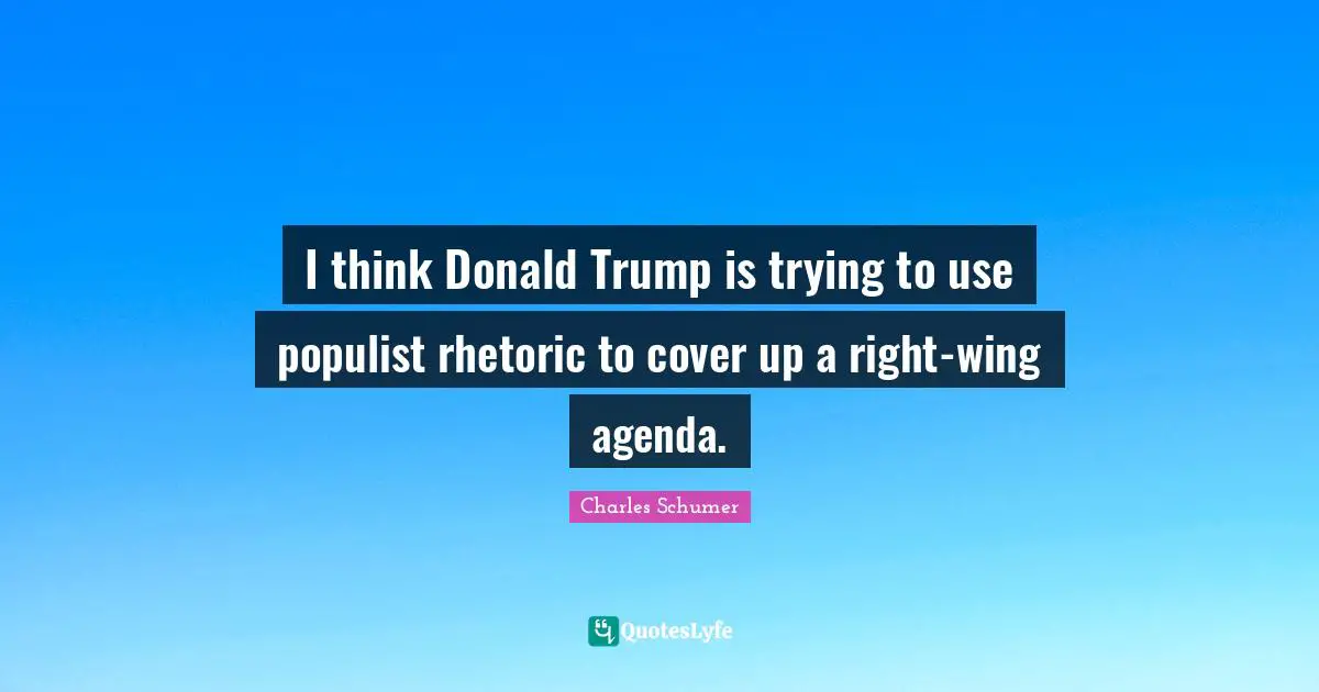 I think Donald Trump is trying to use populist rhetoric to cover up a right-wing agenda.